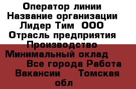 Оператор линии › Название организации ­ Лидер Тим, ООО › Отрасль предприятия ­ Производство › Минимальный оклад ­ 34 000 - Все города Работа » Вакансии   . Томская обл.